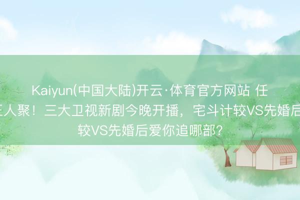 Kaiyun(中国大陆)开云·体育官方网站 任敏吴刚王骁王人聚！三大卫视新剧今晚开播，宅斗计较VS先婚后爱你追哪部？