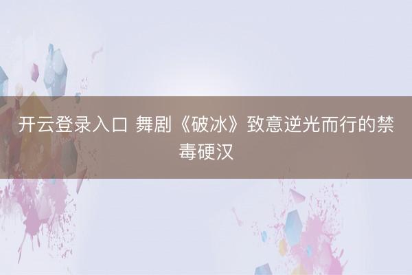 开云登录入口 舞剧《破冰》致意逆光而行的禁毒硬汉