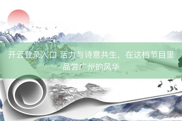 开云登录入口 活力与诗意共生,在这档节目里品尝广州的风华
