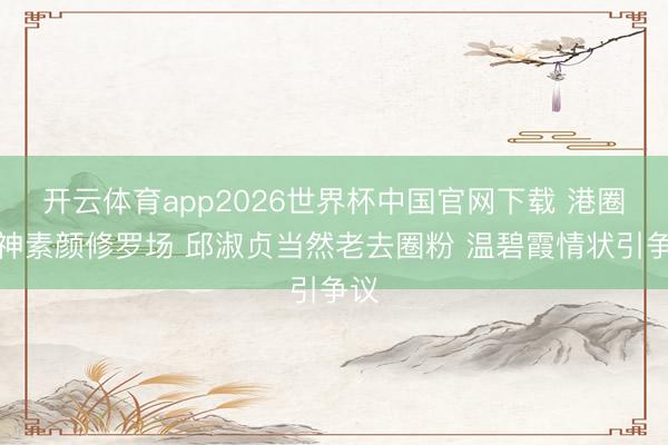 开云体育app2026世界杯中国官网下载 港圈女神素颜修罗场 邱淑贞当然老去圈粉 温碧霞情状引争议