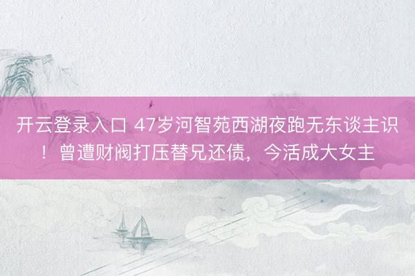 开云登录入口 47岁河智苑西湖夜跑无东谈主识！曾遭财阀打压替兄还债，今活成大女主