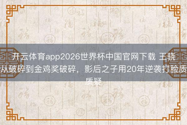 开云体育app2026世界杯中国官网下载 王骁：从破碎到金鸡奖破碎，影后之子用20年逆袭打脸质疑