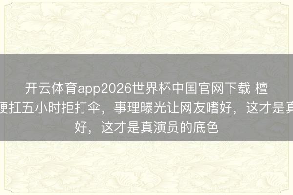 开云体育app2026世界杯中国官网下载 檀健次烈日下硬扛五小时拒打伞，事理曝光让网友嗜好，这才是真演员的底色
