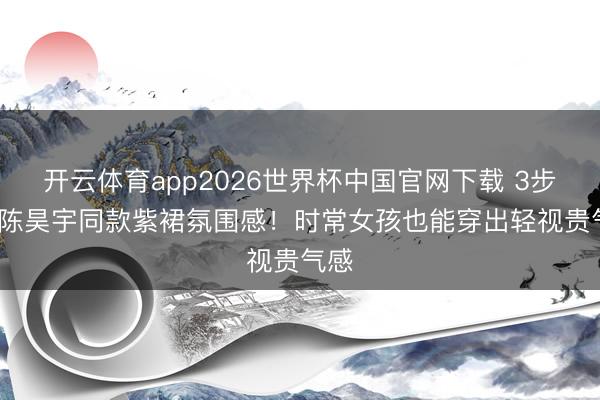 开云体育app2026世界杯中国官网下载 3步get陈昊宇同款紫裙氛围感！时常女孩也能穿出轻视贵气感