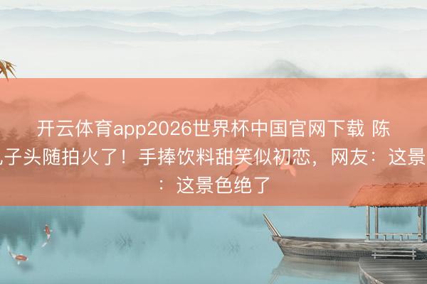 开云体育app2026世界杯中国官网下载 陈都灵丸子头随拍火了！手捧饮料甜笑似初恋，网友：这景色绝了