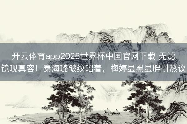 开云体育app2026世界杯中国官网下载 无滤镜现真容！秦海璐皱纹昭着，梅婷显黑显胖引热议