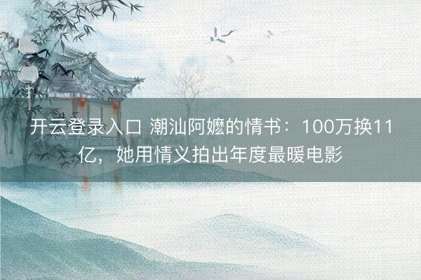 开云登录入口 潮汕阿嬷的情书：100万换11亿，她用情义拍出年度最暖电影