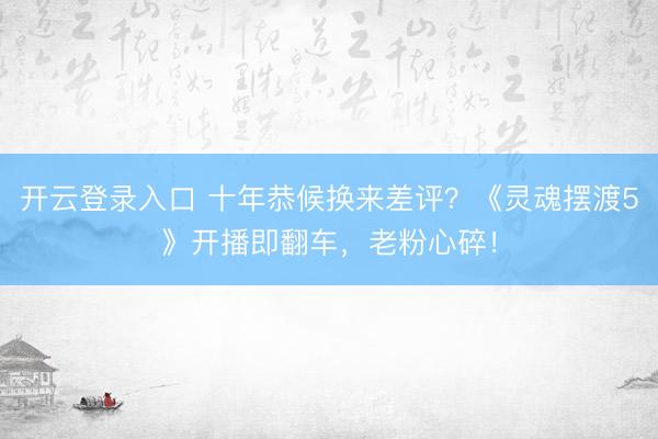 开云登录入口 十年恭候换来差评？《灵魂摆渡5》开播即翻车，老粉心碎！