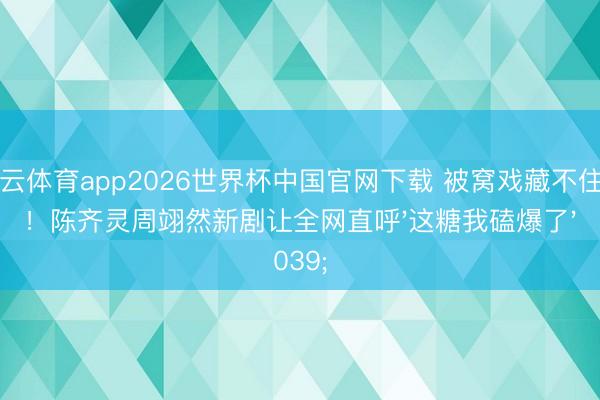 开云体育app2026世界杯中国官网下载 被窝戏藏不住了！陈齐灵周翊然新剧让全网直呼'这糖我磕爆了'