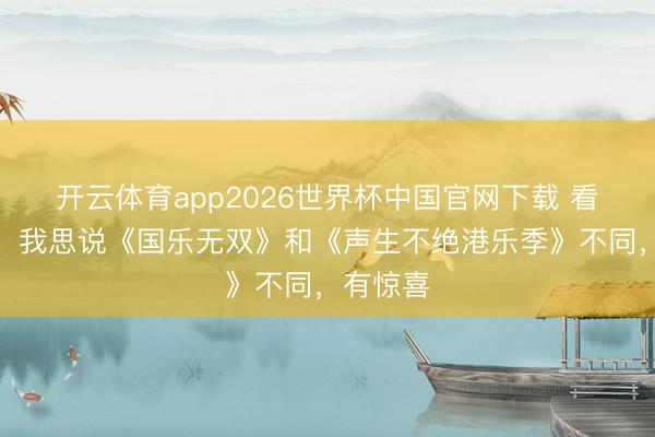 开云体育app2026世界杯中国官网下载 看了两期，我思说《国乐无双》和《声生不绝港乐季》不同，有惊喜