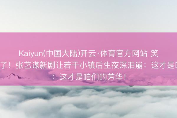 Kaiyun(中国大陆)开云·体育官方网站 笑着笑着就哭了！张艺谋新剧让若干小镇后生夜深泪崩：这才是咱们的芳华！