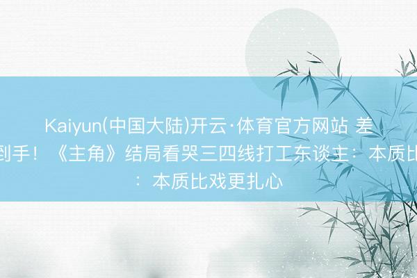 Kaiyun(中国大陆)开云·体育官方网站 差一天手术到手！《主角》结局看哭三四线打工东谈主：本质比戏更扎心