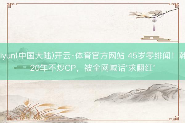 Kaiyun(中国大陆)开云·体育官方网站 45岁零绯闻！韩栋20年不炒CP，被全网喊话'求翻红'