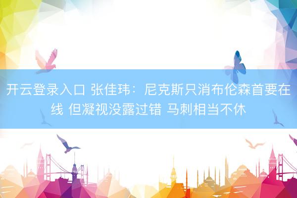 开云登录入口 张佳玮：尼克斯只消布伦森首要在线 但凝视没露过错 马刺相当不休