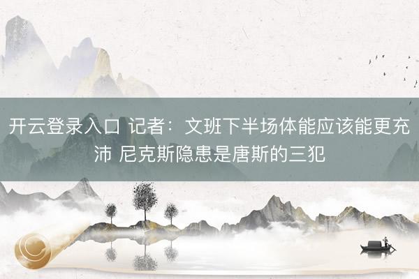 开云登录入口 记者：文班下半场体能应该能更充沛 尼克斯隐患是唐斯的三犯