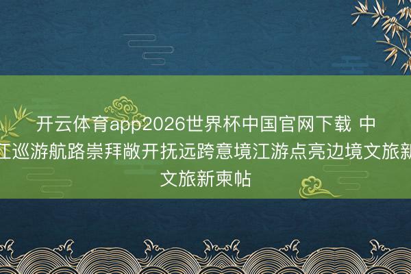 开云体育app2026世界杯中国官网下载 中俄界江巡游航路崇拜敞开抚远跨意境江游点亮边境文旅新柬帖