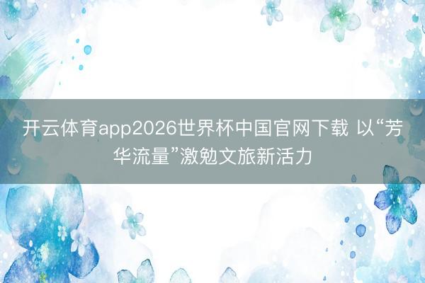 开云体育app2026世界杯中国官网下载 以“芳华流量”激勉文旅新活力