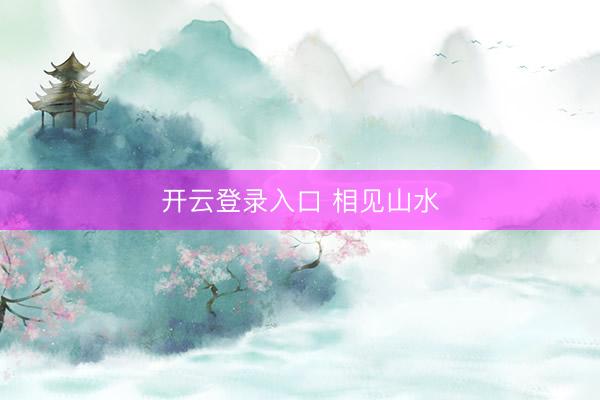 开云登录入口 相见山水