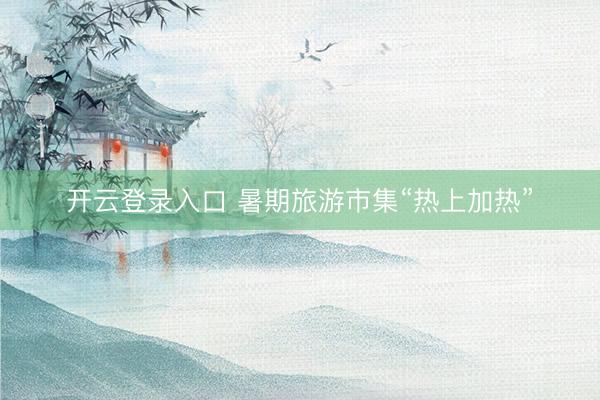 开云登录入口 暑期旅游市集“热上加热”