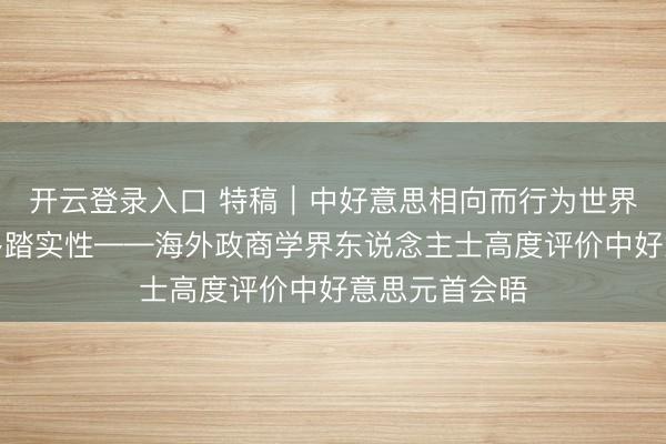 开云登录入口 特稿｜中好意思相向而行为世界经济注入更多踏实性——海外政商学界东说念主士高度评价中好意思元首会晤