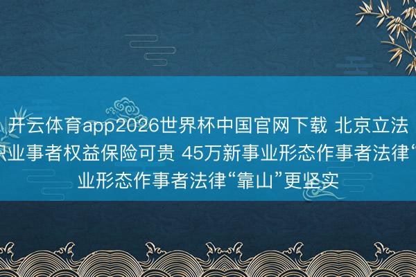 开云体育app2026世界杯中国官网下载 北京立法破解平台用职业事者权益保险可贵 45万新事业形态作事者法律“靠山”更坚实