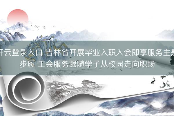 开云登录入口 吉林省开展毕业入职入会即享服务主题步履 工会服务跟随学子从校园走向职场
