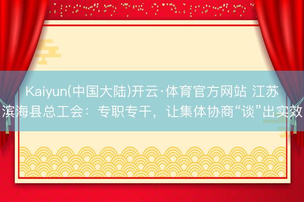 Kaiyun(中国大陆)开云·体育官方网站 江苏滨海县总工会：专职专干，让集体协商“谈”出实效