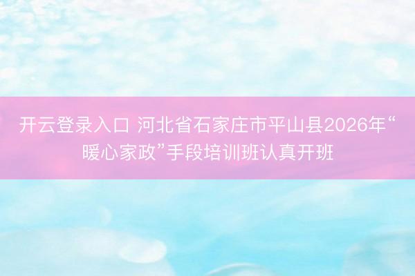开云登录入口 河北省石家庄市平山县2026年“暖心家政”手段培训班认真开班