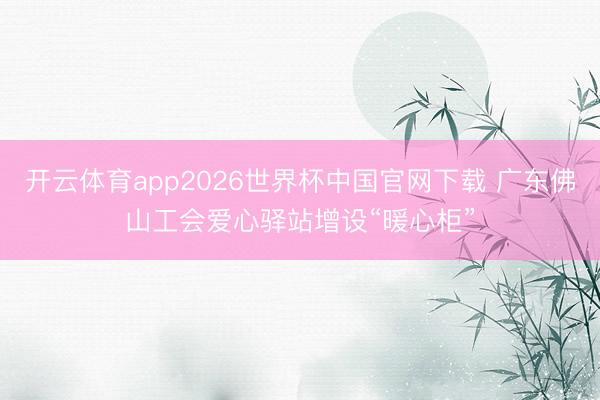 开云体育app2026世界杯中国官网下载 广东佛山工会爱心驿站增设“暖心柜”