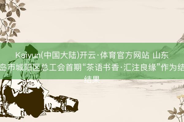 Kaiyun(中国大陆)开云·体育官方网站 山东青岛市城阳区总工会首期“茶语书香·汇注良缘”作为结果