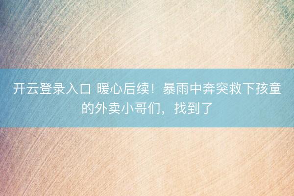 开云登录入口 暖心后续！暴雨中奔突救下孩童的外卖小哥们，找到了