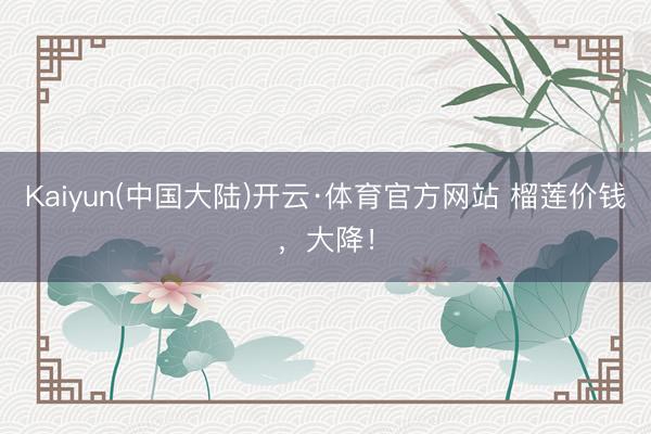 Kaiyun(中国大陆)开云·体育官方网站 榴莲价钱，大降！