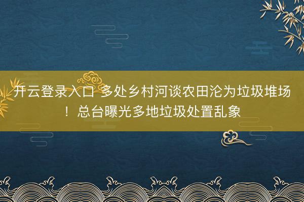 开云登录入口 多处乡村河谈农田沦为垃圾堆场！总台曝光多地垃圾处置乱象