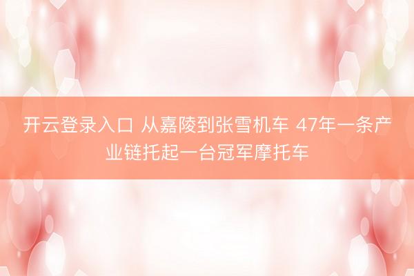 开云登录入口 从嘉陵到张雪机车 47年一条产业链托起一台冠军摩托车