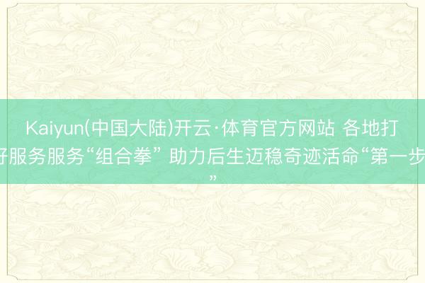 Kaiyun(中国大陆)开云·体育官方网站 各地打好服务服务“组合拳” 助力后生迈稳奇迹活命“第一步”