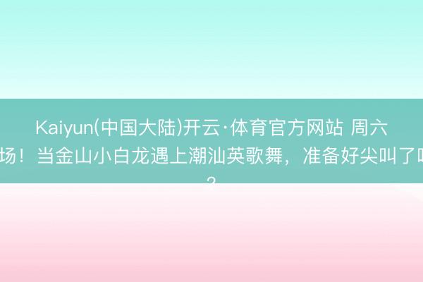 Kaiyun(中国大陆)开云·体育官方网站 周六开场！当金山小白龙遇上潮汕英歌舞，准备好尖叫了吗？