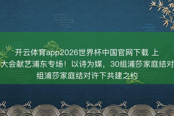 开云体育app2026世界杯中国官网下载 上海市家庭诗词大会献艺浦东专场！以诗为媒，30组浦莎家庭结对许下共建之约