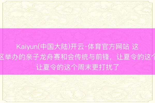 Kaiyun(中国大陆)开云·体育官方网站 这场在元六合街区举办的亲子龙舟赛和会传统与前锋，让夏令的这个周末更打扰了