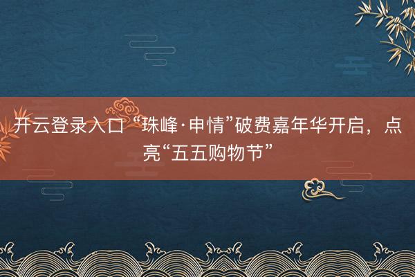 开云登录入口 “珠峰·申情”破费嘉年华开启，点亮“五五购物节”