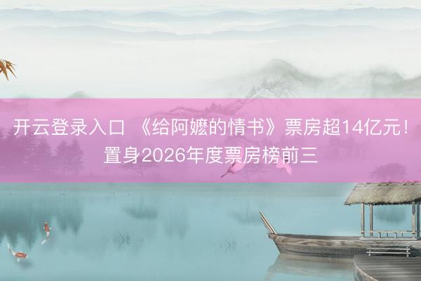 开云登录入口 《给阿嬷的情书》票房超14亿元！置身2026年度票房榜前三