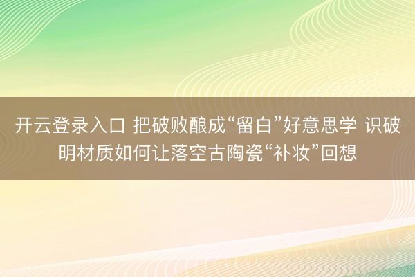 开云登录入口 把破败酿成“留白”好意思学 识破明材质如何让落空古陶瓷“补妆”回想