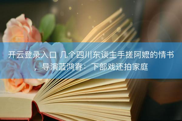 开云登录入口 几个四川东谈主手搓阿嬷的情书,导演蓝鸿春:下部戏还拍家庭