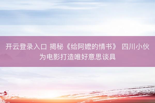 开云登录入口 揭秘《给阿嬷的情书》 四川小伙为电影打造唯好意思谈具