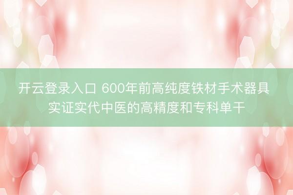 开云登录入口 600年前高纯度铁材手术器具 实证实代中医的高精度和专科单干