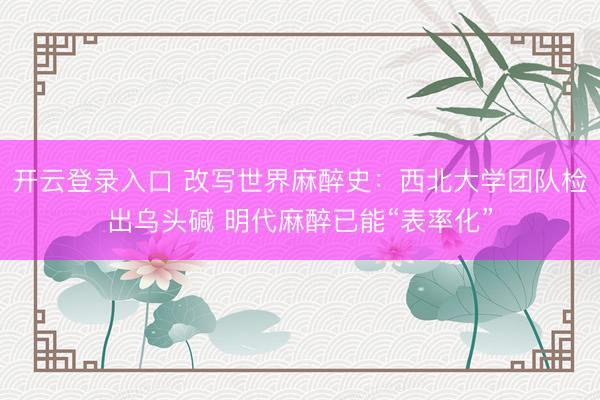 开云登录入口 改写世界麻醉史：西北大学团队检出乌头碱 明代麻醉已能“表率化”