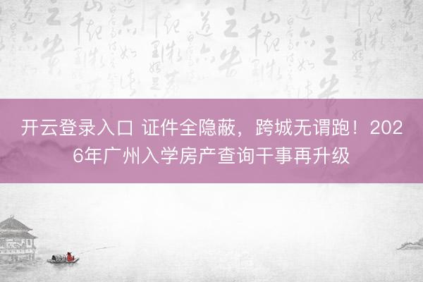 开云登录入口 证件全隐蔽，跨城无谓跑！2026年广州入学房产查询干事再升级