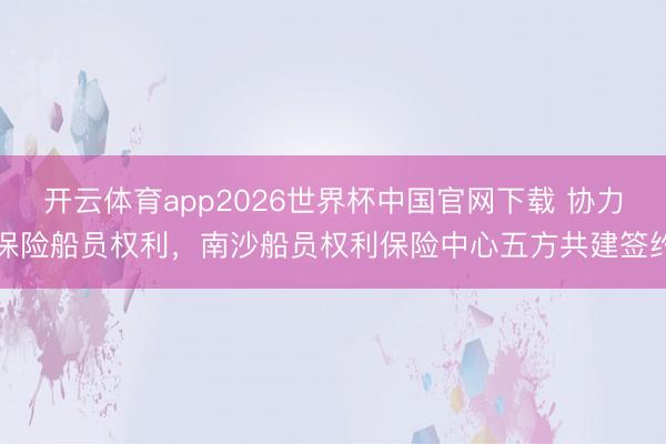 开云体育app2026世界杯中国官网下载 协力保险船员权利，南沙船员权利保险中心五方共建签约