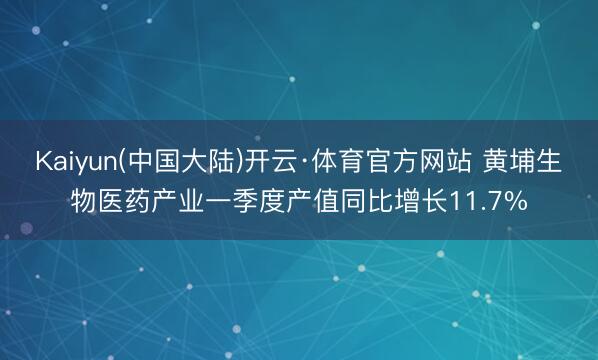 Kaiyun(中国大陆)开云·体育官方网站 黄埔生物医药产业一季度产值同比增长11.7%