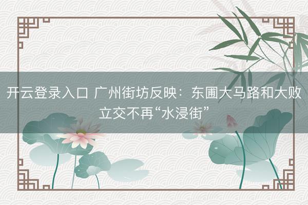 开云登录入口 广州街坊反映：东圃大马路和大败立交不再“水浸街”