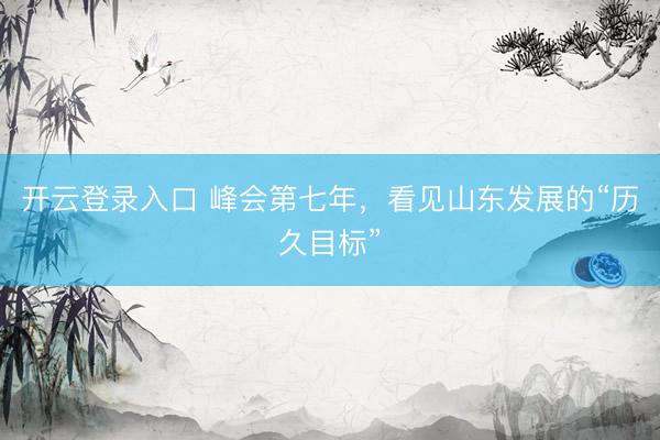 开云登录入口 峰会第七年，看见山东发展的“历久目标”